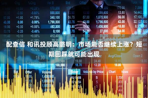 配查信 和讯投顾高璐明：市场能否继续上涨？短期回踩就可能出现