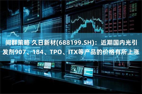 间群策略 久日新材(688199.SH)：近期国内光引发剂907、184、TPO、ITX等产品的价格有所上涨