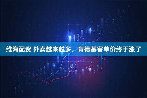 维海配资 外卖越来越多，肯德基客单价终于涨了