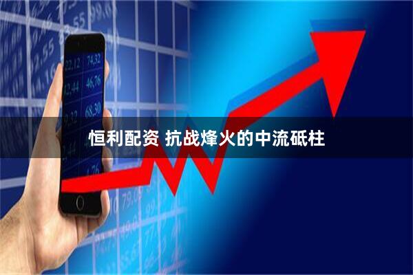 恒利配资 抗战烽火的中流砥柱