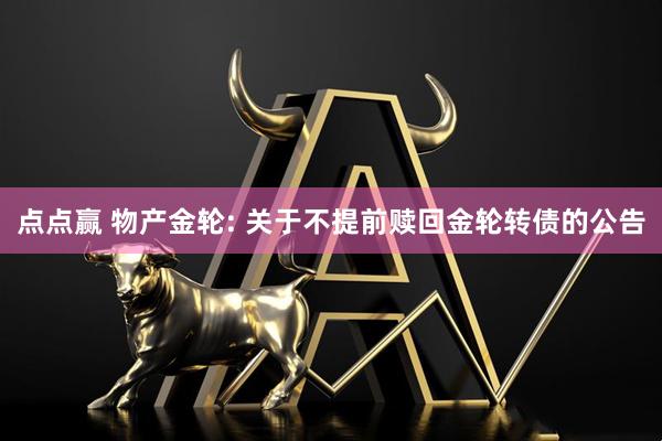 点点赢 物产金轮: 关于不提前赎回金轮转债的公告