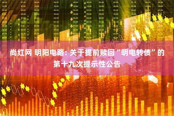 尚红网 明阳电路: 关于提前赎回“明电转债”的第十九次提示性公告