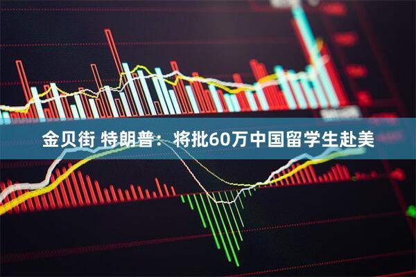 金贝街 特朗普：将批60万中国留学生赴美