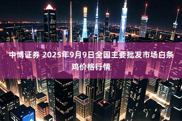 中博证券 2025年9月9日全国主要批发市场白条鸡价格行情