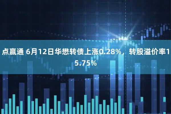 点赢通 6月12日华懋转债上涨0.28%，转股溢价率15.75%
