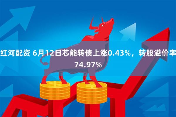 红河配资 6月12日芯能转债上涨0.43%，转股溢价率74.97%