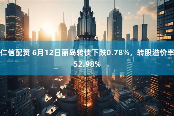 仁信配资 6月12日丽岛转债下跌0.78%，转股溢价率52.98%