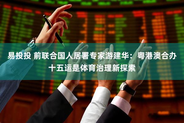 易投投 前联合国人居署专家游建华：粤港澳合办十五运是体育治理新探索