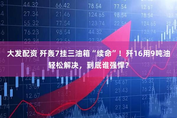 大发配资 歼轰7挂三油箱“续命”！歼16用9吨油轻松解决，到底谁强悍？