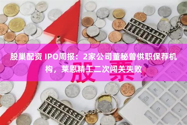 股巢配资 IPO周报:2家公司董秘曾供职保荐机构,莱恩精工二次闯关失败