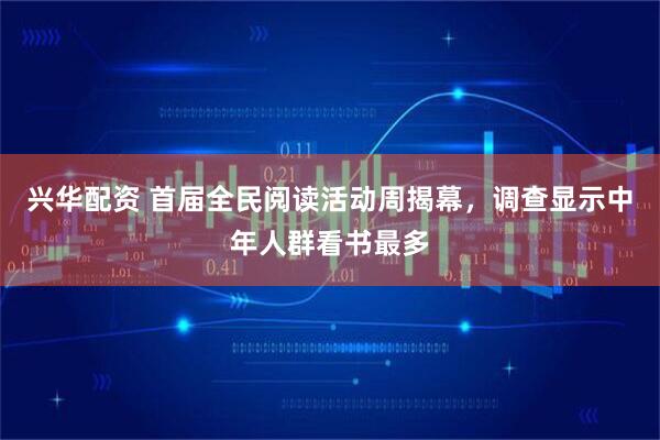 兴华配资 首届全民阅读活动周揭幕，调查显示中年人群看书最多