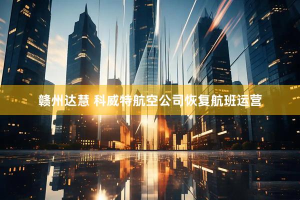 赣州达慧 科威特航空公司恢复航班运营